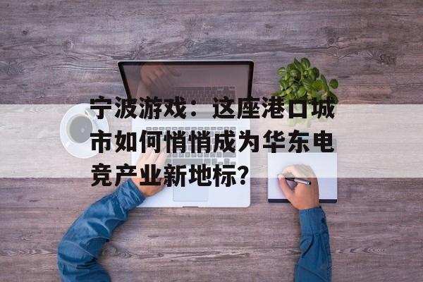 宁波游戏：这座港口城市如何悄悄成为华东电竞产业新地标？-第1张图片-