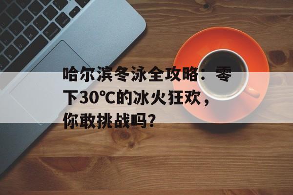 哈尔滨冬泳全攻略:零下30℃的冰火狂欢,你敢挑战吗?-第1张图片- 哈尔滨冬泳全攻略:零下30℃的冰火狂欢,你敢挑战吗?-第1张图片-