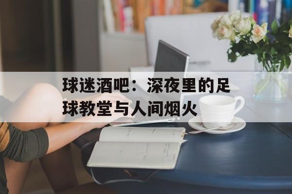 球迷酒吧：深夜里的足球教堂与人间烟火-第1张图片-