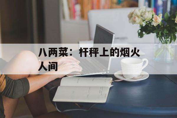 八两菜：杆秤上的烟火人间-第1张图片-