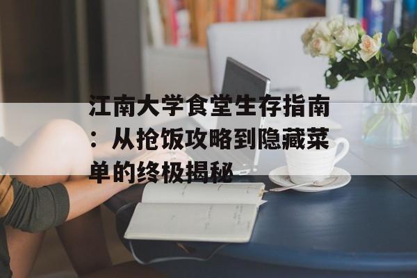 江南大学食堂生存指南：从抢饭攻略到隐藏菜单的终极揭秘-第1张图片-