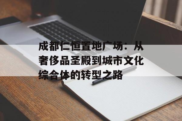成都仁恒置地广场：从奢侈品圣殿到城市文化综合体的转型之路-第1张图片-