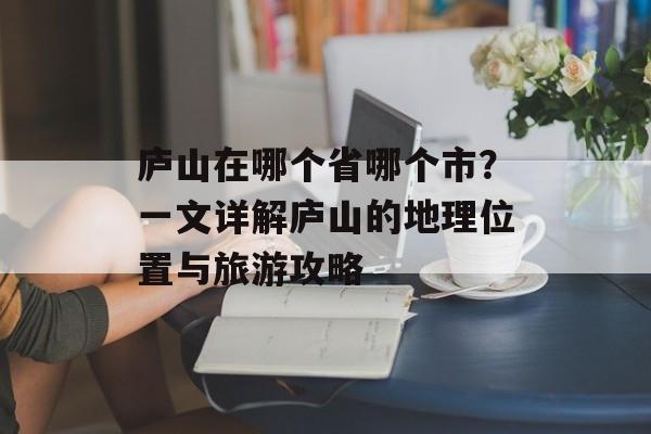 庐山在哪个省哪个市？一文详解庐山的地理位置与旅游攻略-第1张图片-