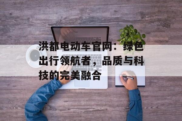洪都电动车官网：绿色出行领航者，品质与科技的完美融合-第1张图片-