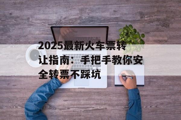 2025最新火车票转让指南:手把手教你安全转票不踩坑-第1张图片- 2025最新火车票转让指南:手把手教你安全转票不踩坑-第1张图片-