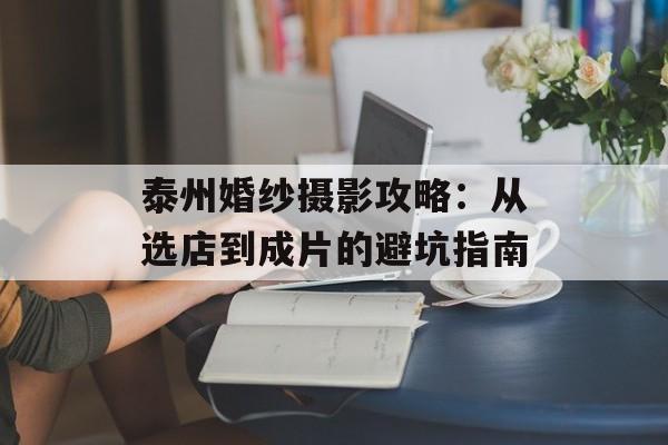 泰州婚纱摄影攻略：从选店到成片的避坑指南-第1张图片-