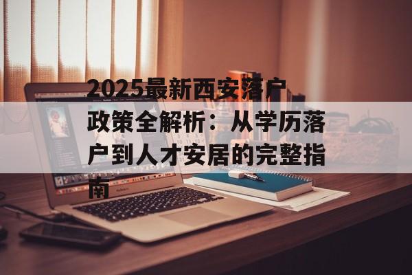 2025最新西安落户政策全解析：从学历落户到人才安居的完整指南-第1张图片-