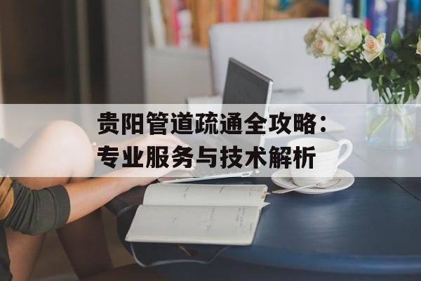 贵阳管道疏通全攻略：专业服务与技术解析-第1张图片-