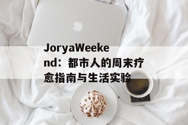JoryaWeekend：都市人的周末疗愈指南与生活实验-第1张图片-