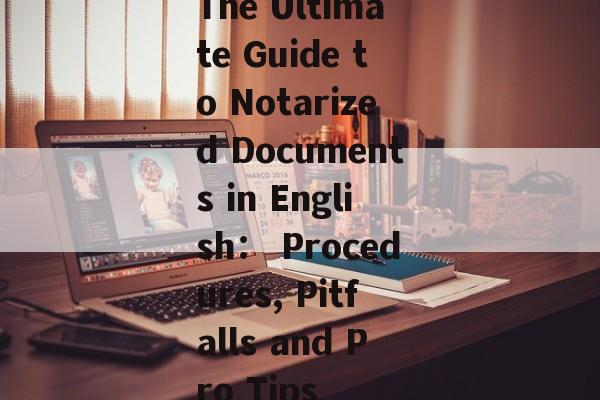 The Ultimate Guide to Notarized Documents in English： Procedures, Pitfalls and Pro Tips-第1张图片-