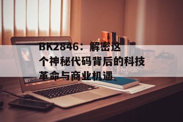BK2846：解密这个神秘代码背后的科技革命与商业机遇-第1张图片-