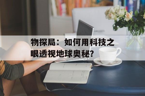 物探局：如何用科技之眼透视地球奥秘？-第1张图片-