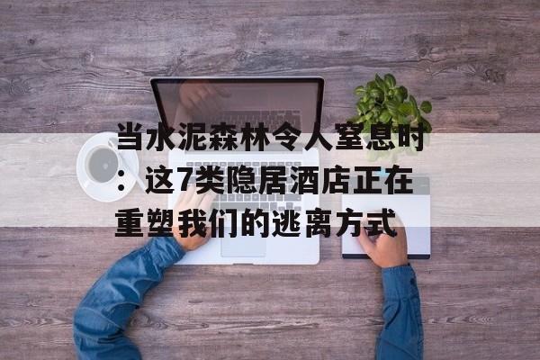 当水泥森林令人窒息时:这7类隐居酒店正在重塑我们的逃离方式-第1张图片- 当水泥森林令人窒息时:这7类隐居酒店正在重塑我们的逃离方式-第1张图片-
