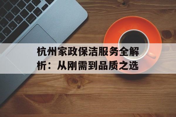 杭州家政保洁服务全解析：从刚需到品质之选-第1张图片-