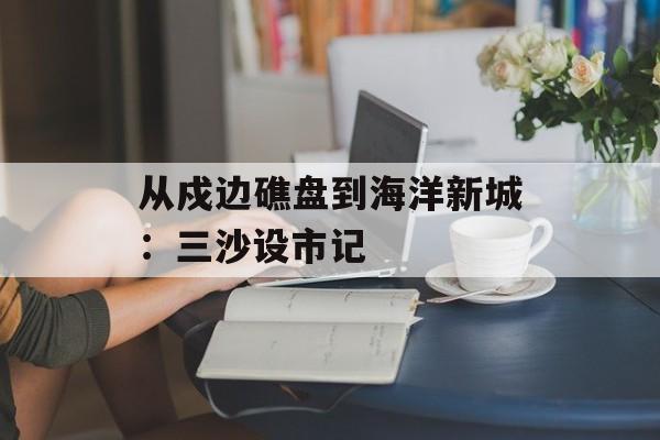 从戍边礁盘到海洋新城：三沙设市记-第1张图片-