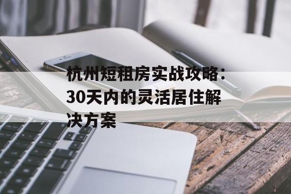 杭州短租房实战攻略:30天内的灵活居住解决方案-第1张图片- 杭州短租房实战攻略:30天内的灵活居住解决方案-第1张图片-