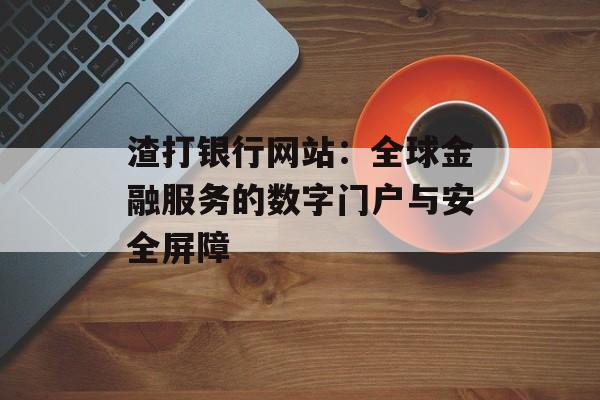 渣打银行网站:全球金融服务的数字门户与安全屏障-第1张图片- 渣打银行网站:全球金融服务的数字门户与安全屏障-第1张图片-