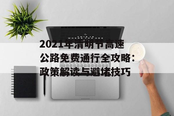 2021年清明节高速公路免费通行全攻略：政策解读与避堵技巧-第1张图片-