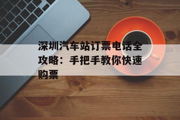 深圳汽车站订票电话全攻略：手把手教你快速购票-第1张图片-