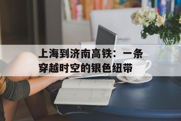 上海到济南高铁：一条穿越时空的银色纽带-第1张图片-