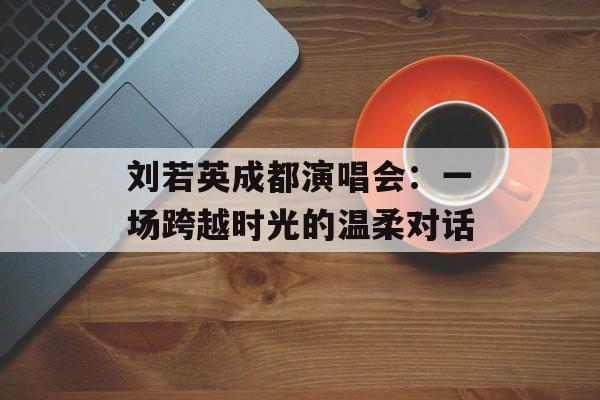 刘若英成都演唱会：一场跨越时光的温柔对话-第1张图片-