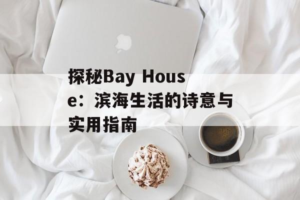 探秘Bay House：滨海生活的诗意与实用指南-第1张图片-