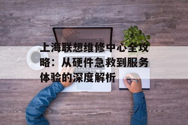 上海联想维修中心全攻略:从硬件急救到服务体验的深度解析-第1张图片- 上海联想维修中心全攻略:从硬件急救到服务体验的深度解析-第1张图片-