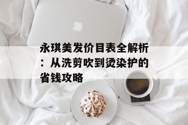 永琪美发价目表全解析：从洗剪吹到烫染护的省钱攻略-第1张图片-