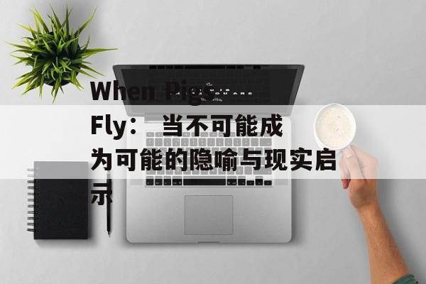 When Pigs Fly： 当不可能成为可能的隐喻与现实启示-第1张图片-
