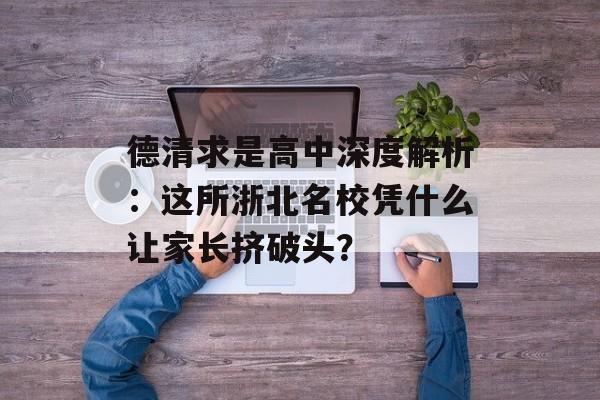 德清求是高中深度解析:这所浙北名校凭什么让家长挤破头?-第1张图片- 德清求是高中深度解析:这所浙北名校凭什么让家长挤破头?-第1张图片-