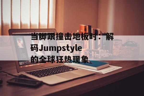 当脚跟撞击地板时：解码Jumpstyle的全球狂热现象-第1张图片-