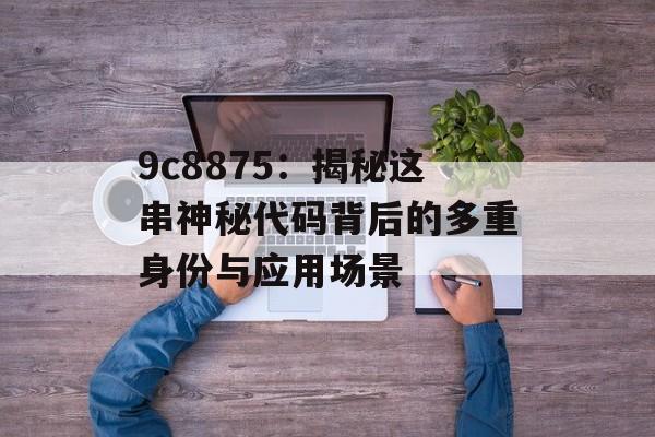 9c8875:揭秘这串神秘代码背后的多重身份与应用场景-第1张图片- 9c8875:揭秘这串神秘代码背后的多重身份与应用场景-第1张图片-