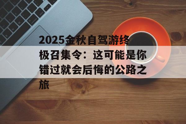 2025金秋自驾游终极召集令：这可能是你错过就会后悔的公路之旅-第1张图片-