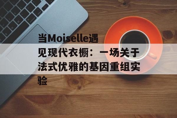 当Moiselle遇见现代衣橱：一场关于法式优雅的基因重组实验-第1张图片-