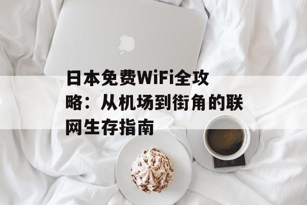 日本免费WiFi全攻略：从机场到街角的联网生存指南-第1张图片-