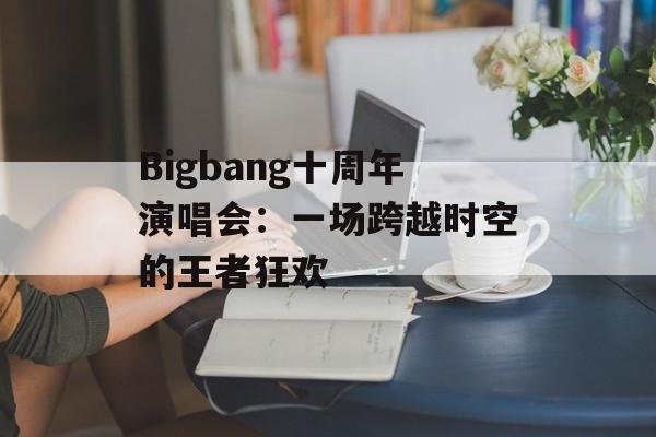 Bigbang十周年演唱会：一场跨越时空的王者狂欢-第1张图片-