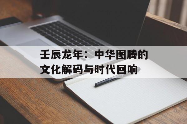 壬辰龙年：中华图腾的文化解码与时代回响-第1张图片-