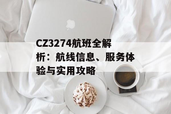 CZ3274航班全解析：航线信息、服务体验与实用攻略-第1张图片-