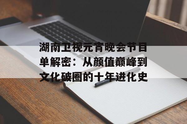 湖南卫视元宵晚会节目单解密：从颜值巅峰到文化破圈的十年进化史-第1张图片-