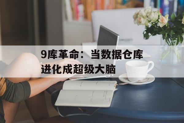 9库革命：当数据仓库进化成超级大脑-第1张图片-