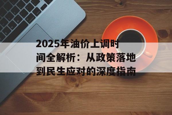 2025年油价上调时间全解析：从政策落地到民生应对的深度指南-第1张图片-