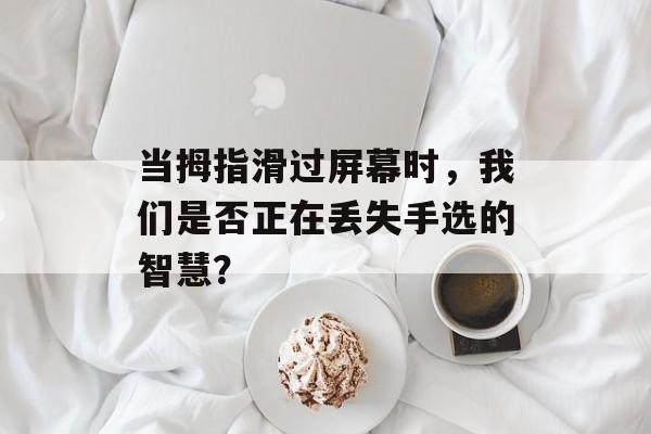 当拇指滑过屏幕时，我们是否正在丢失手选的智慧？-第1张图片-