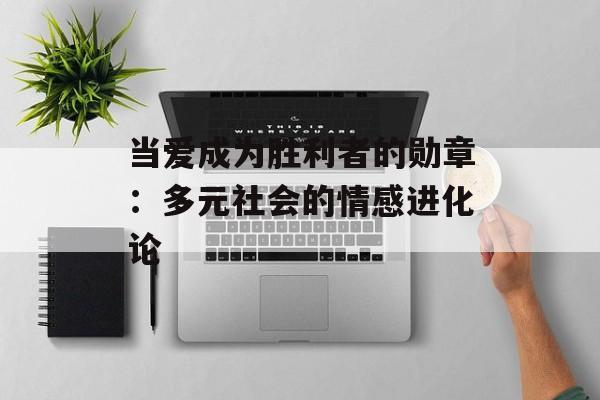 当爱成为胜利者的勋章：多元社会的情感进化论-第1张图片-