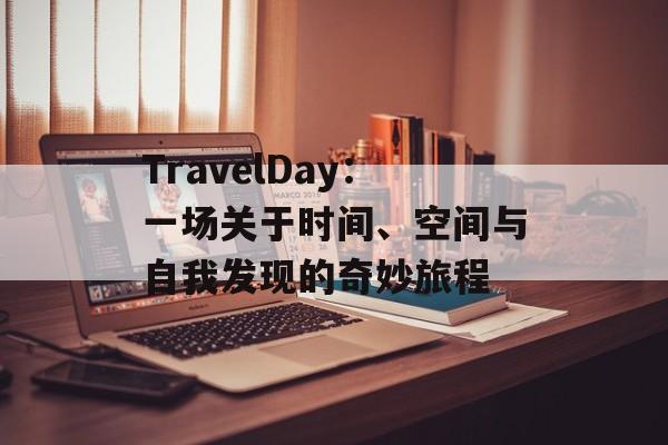 TravelDay：一场关于时间、空间与自我发现的奇妙旅程-第1张图片-