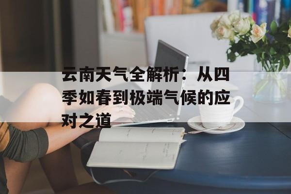 云南天气全解析:从四季如春到极端气候的应对之道-第1张图片- 云南天气全解析:从四季如春到极端气候的应对之道-第1张图片-