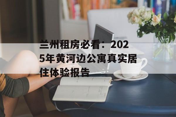 兰州租房必看：2025年黄河边公寓真实居住体验报告-第1张图片-