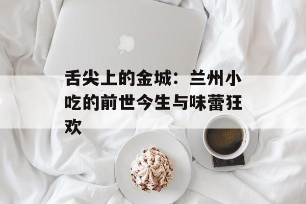 舌尖上的金城：兰州小吃的前世今生与味蕾狂欢-第1张图片-