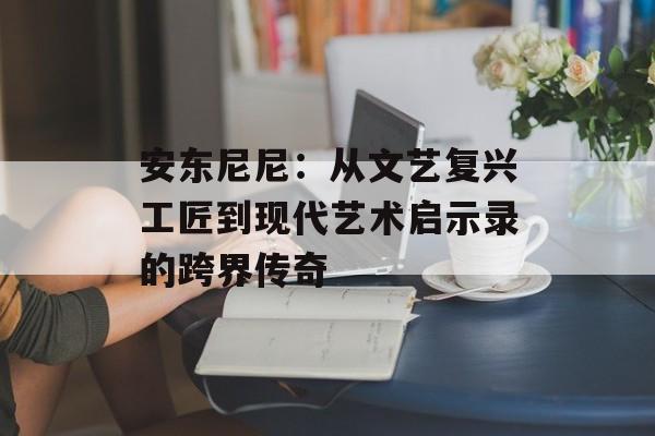 安东尼尼：从文艺复兴工匠到现代艺术启示录的跨界传奇-第1张图片-