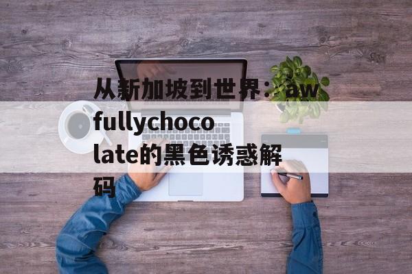 从新加坡到世界：awfullychocolate的黑色诱惑解码-第1张图片-