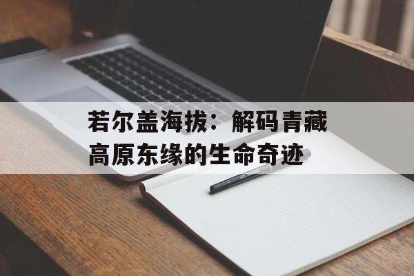 若尔盖海拔：解码青藏高原东缘的生命奇迹-第1张图片-